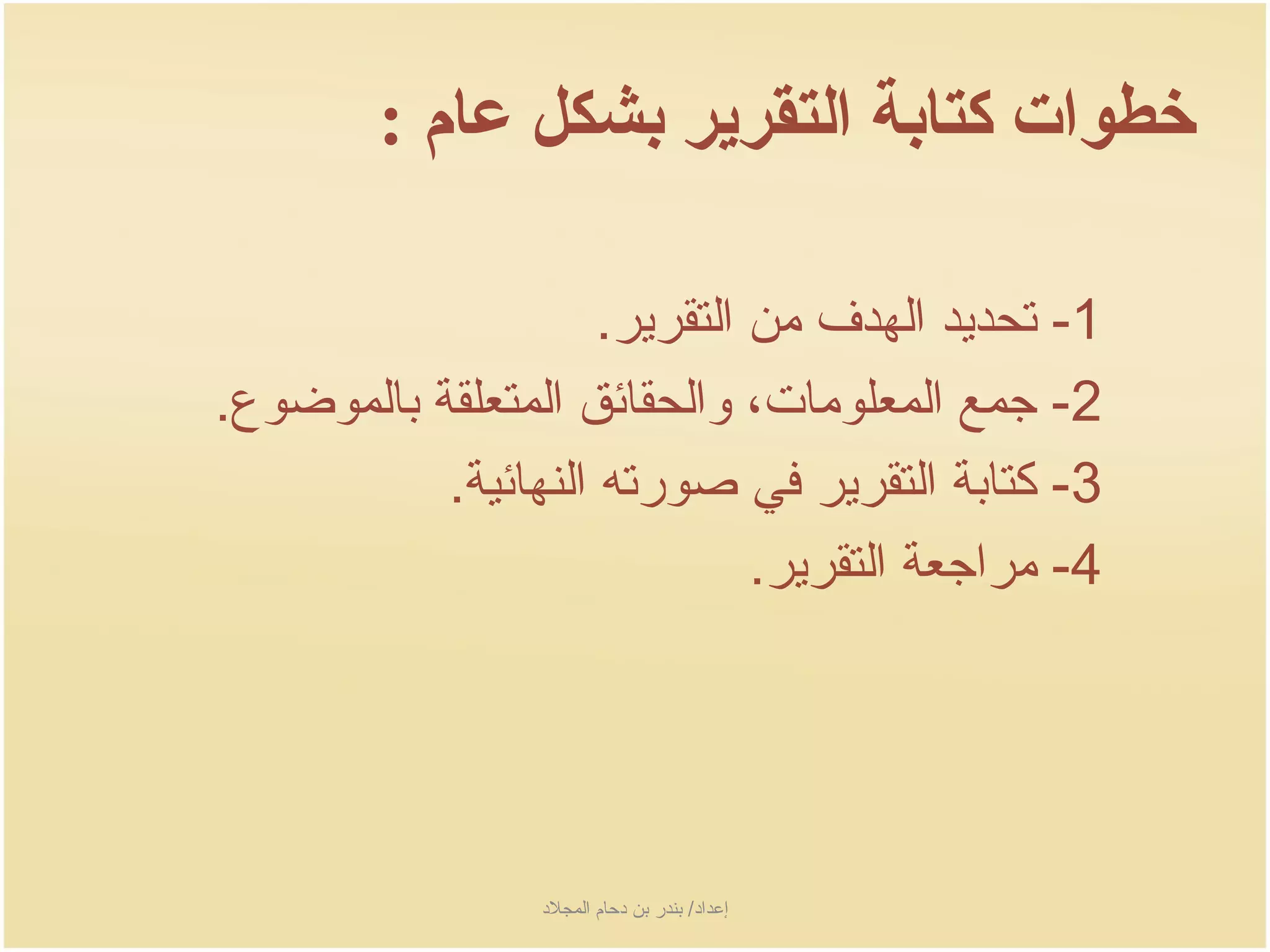 ‫خطوات كتابة التقرير بشكل عام :‬

                     ‫1- تحدجيد الهدف من التقرجير.‬
‫2- جمع المعلومات، والحقائق المتعلقة بالموضوع.‬
           ‫3- كتابة التقرجير في صورته النهائية.‬
                               ‫4- مراجعة التقرجير.‬




                  ‫إعداد/ بندر بن دحام المجلد‬
 