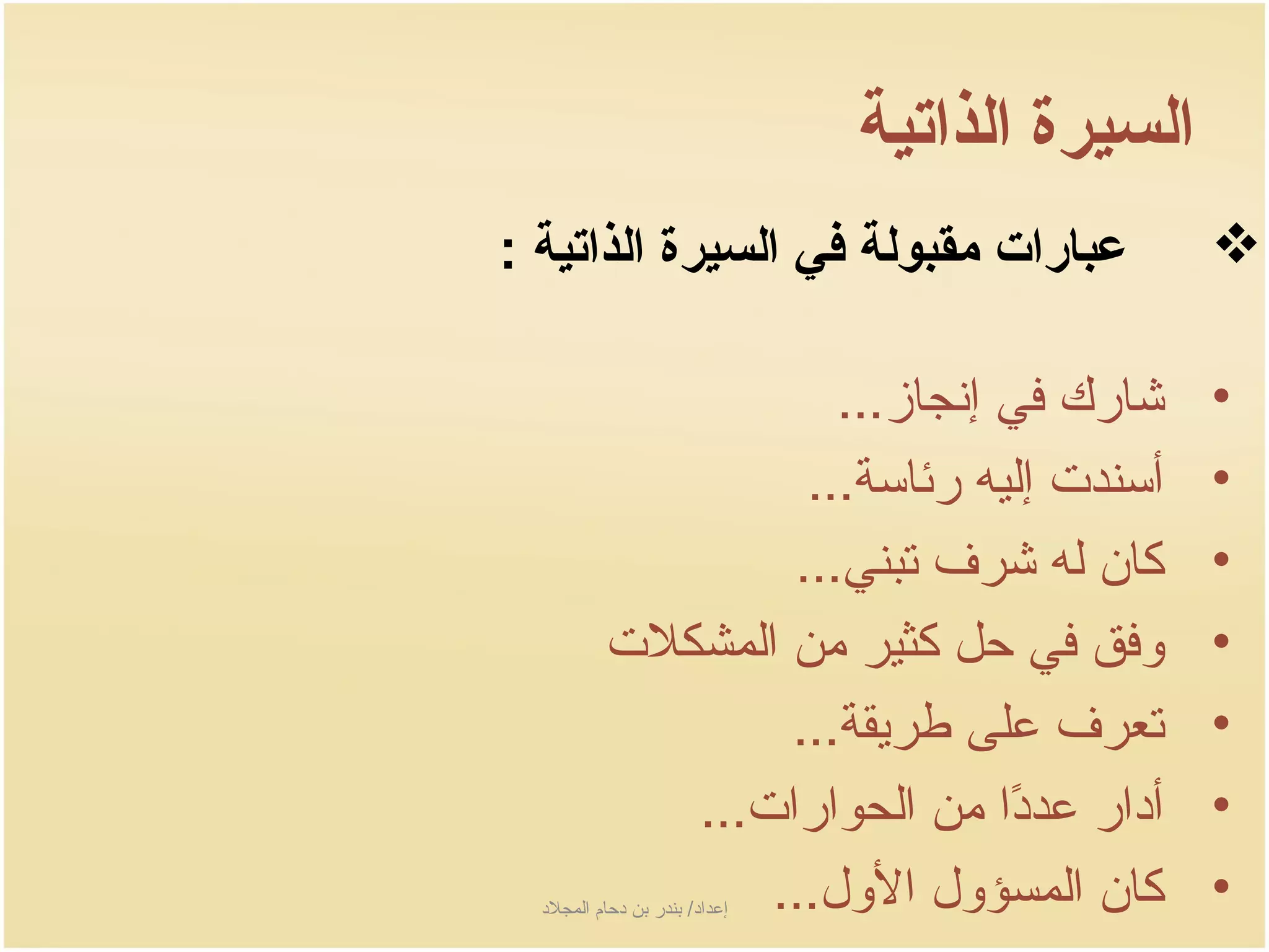 ‫السيرة الذاتية‬
‫عبارات مقبولة في السيرة الذاتية :‬                  ‫‪‬‬

                       ‫شارك في إنجاز...‬            ‫•‬
                     ‫أسندت إليه رئاسة...‬           ‫•‬
                    ‫كان له شرف تبني...‬             ‫•‬
            ‫وفق في حل كثير من المشكلت‬              ‫•‬
                    ‫تعرف على طرجيقة...‬             ‫•‬
               ‫أدار عددا من الحوارات...‬
                                ‫اً‬                 ‫•‬
                   ‫كان المسؤول الول...‬
  ‫إعداد/ بندر بن دحام المجلد‬                    ‫•‬
 
