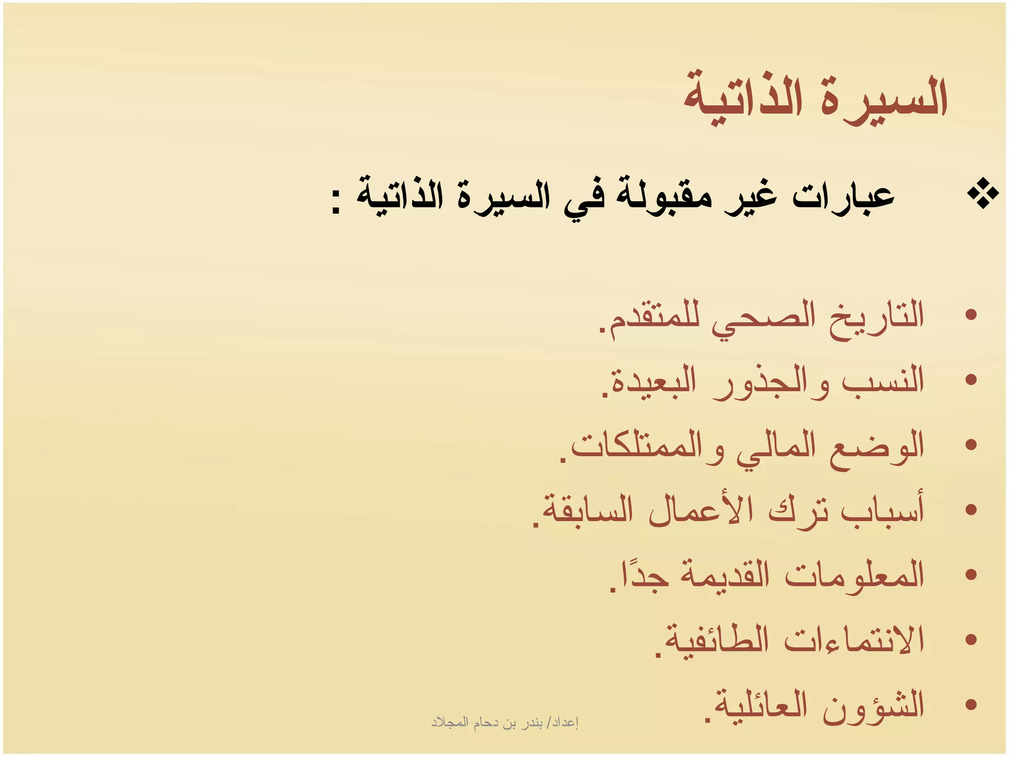 ‫السيرة الذاتية‬
‫عبارات غير مقبولة في السيرة الذاتية :‬                      ‫‪‬‬

                              ‫التارجيخ الصحي للمتقدم.‬      ‫•‬
                              ‫النسب والجذور البعيدة.‬       ‫•‬
                           ‫الوضع المالي والممتلكات.‬        ‫•‬
                         ‫أسباب ترك العمال السابقة.‬         ‫•‬
                               ‫المعلومات القدجيمة جدا.‬
                                 ‫اً‬                        ‫•‬
                                    ‫النتماءات الطائفية.‬    ‫•‬
      ‫إعداد/ بندر بن دحام المجلد‬     ‫الشؤون العائلية.‬   ‫•‬
 