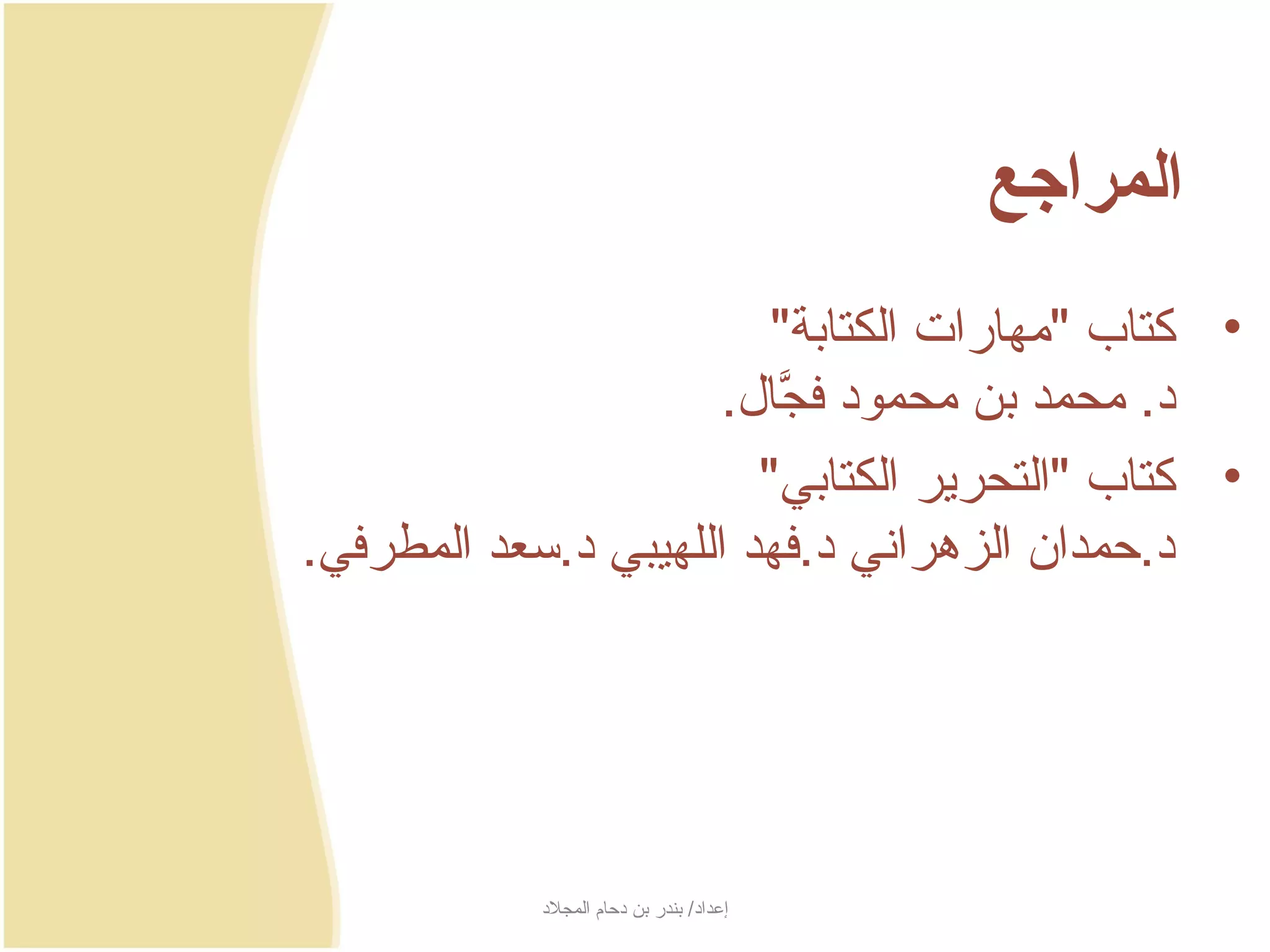 ‫المرارجع‬
                          ‫• كتاب مهارات الكتابة‬
                       ‫د. محمد بن محمود فجال.‬
                          ‫َّ‬
                         ‫• كتاب التحرجير الكتابي‬
‫د.حمدان الزهراني د.فهد اللهيبي د.سعد المطرفي.‬




            ‫إعداد/ بندر بن دحام المجلد‬
 