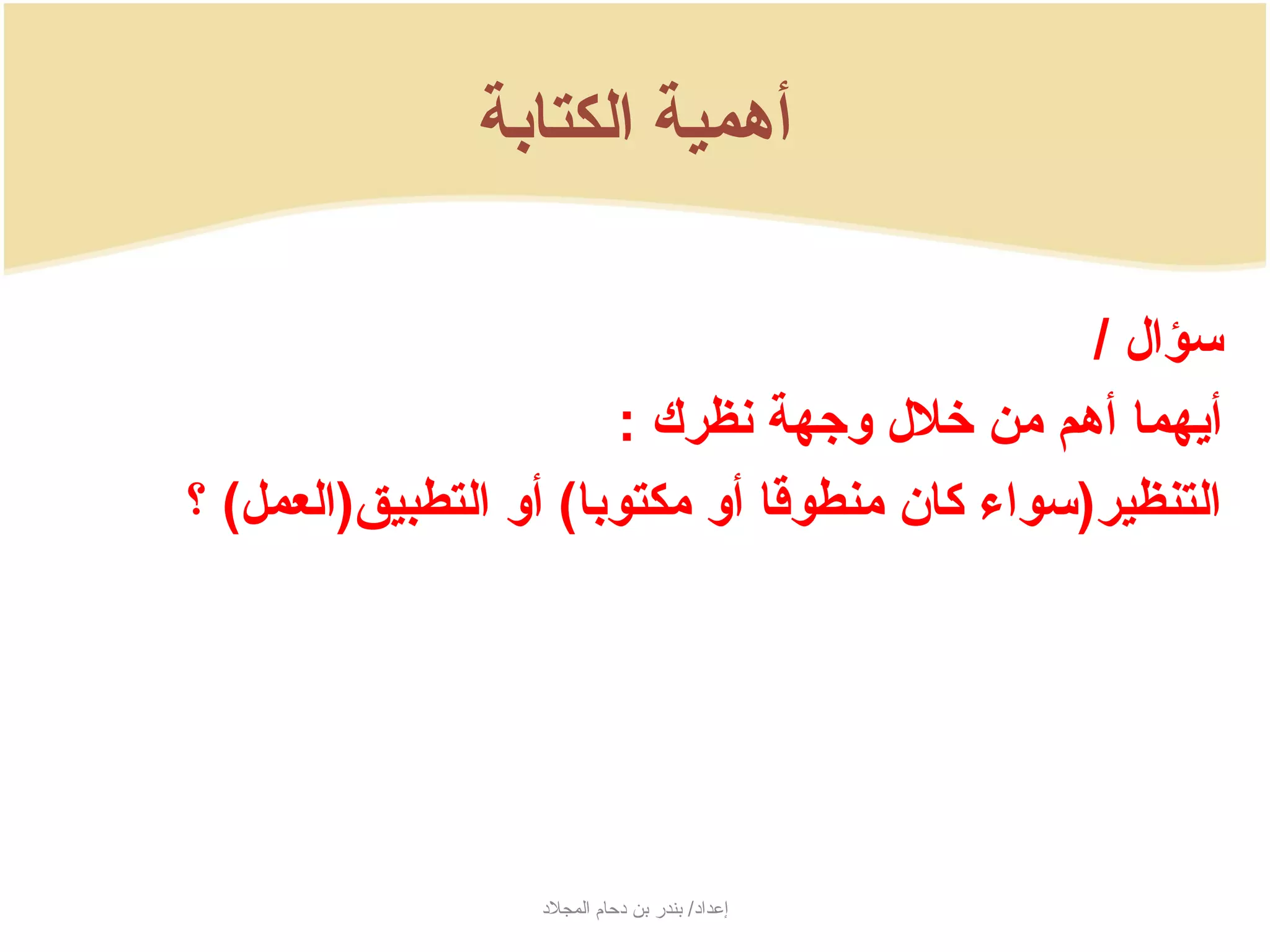 ‫أهمية الكتابة‬

                                                  ‫سؤال /‬
                         ‫أيهما أهم من خلل لوجهة نظرك :‬
‫التنظير)سواء كان منطوقا ألو مكتودبا( ألو التطبيق)العمل( ؟‬




                   ‫إعداد/ بندر بن دحام المجلد‬
 