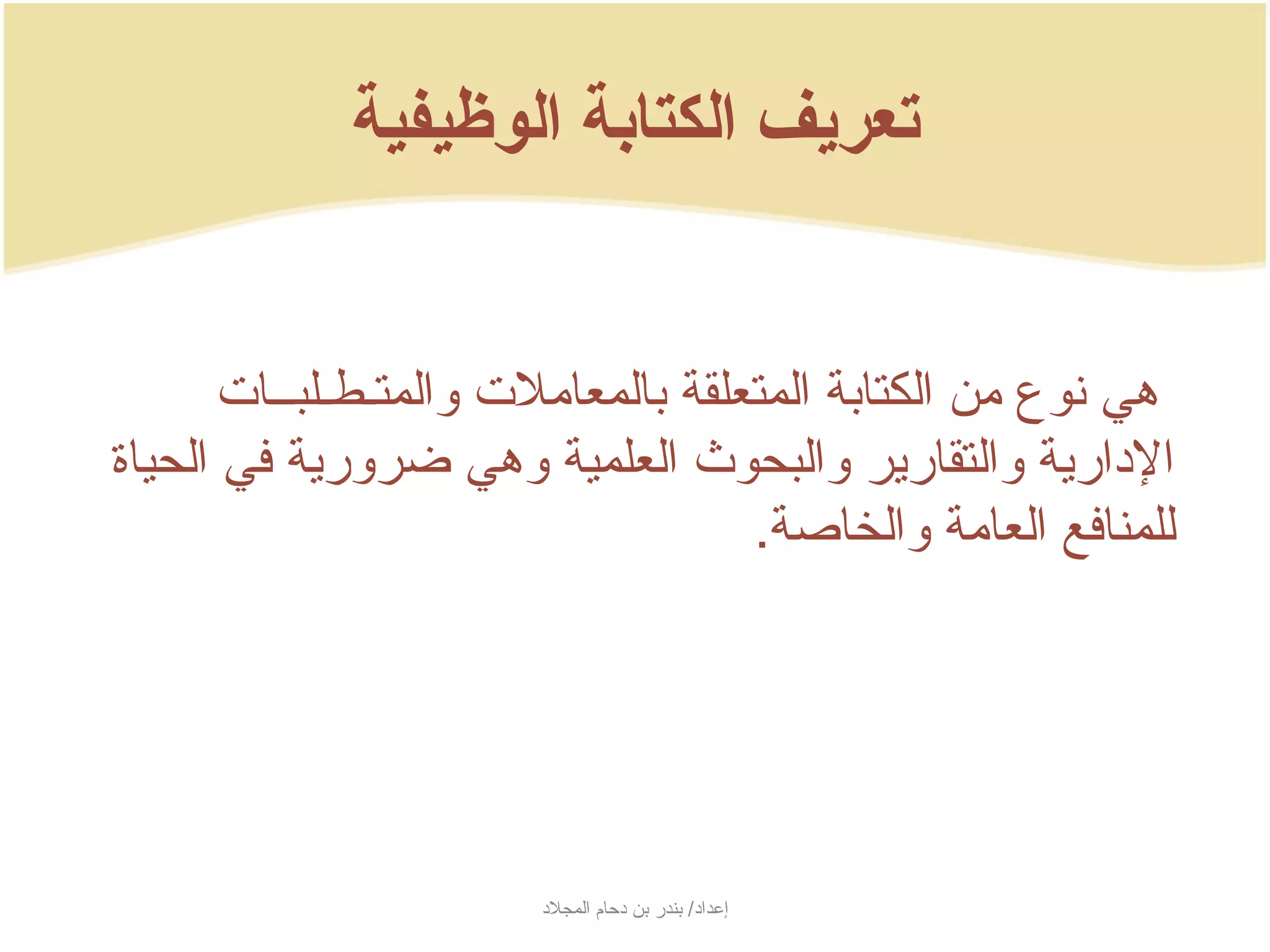 ‫تعريف الكتابة الوظيفية‬


       ‫هي نوع من الكتابة المتعلقة بالمعاملت والمتـطـلبــات‬
‫الدارجية والتقارجير والبحوث العلمية وهي ضرورجية في الحياة‬
                                    ‫للمنافع العامة والخاصة.‬




                       ‫إعداد/ بندر بن دحام المجلد‬
 