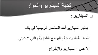 ‫كتابة السيناريو والحوار‬
                                      ‫‪ ‬السيناريو :‬

    ‫يعتبر السيناريو أحد العناصر الرئيسية في بناء‬

‫الصناعة السينمائية والبرامج التلفازية والتي ال تنبني‬

                     ‫إال على : السيناريو واإلخراج.‬
 