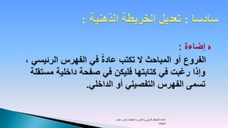 ‫‪ ‬إضاءة :‬
                      ‫ً‬
‫الفروع أو المباحث ال تكتب عادة في الفهرس الرئيسي ،‬
  ‫وإذا رغبت في كتابتها فليكن في صفحة داخلية مستقلة‬
                  ‫تسمى الفهرس التفصيلي أو الداخلي.‬


                         ‫إعداد المحكم الدولي والمدرب المعتمد/ بندر دحام‬
                                                               ‫المجالد‬
 