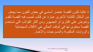 ‫• غالبا تكون القصة عنصر أساسي في بعض الفنون مما يجعل‬
                     ‫ُ‬
‫من أشكال الكتابة األخرى عبارة عن قالب تصب فيه القصة لتقدم‬
‫وتعرض على القارئ أو الجمهور ومن أكثر القوالب التي تستخدم‬
       ‫القصة محتوى لها في الوقت الحالي هي األفالم السينمائية‬
                       ‫والروايات المكتوبة والمسرحيات واألخبار.‬


                               ‫إعداد المحكم الدولي والمدرب المعتمد/ بندر دحام‬
                                                                     ‫المجالد‬
 