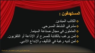‫‪ ‬الكاتب المبتدئ.‬
                                     ‫‪ ‬مشرفي النشاط المسرحي.‬
                            ‫‪ ‬العاملون في مجال صناعة السينما.‬
           ‫‪ ‬لمن يرغب بالكتابة للمسرح أو اإلذاعة أو التلفزيون.‬
                    ‫‪ ‬لمن لديه رغبة في التأليف واإلبداع األدبي.‬

‫إعداد المحكم الدولي والمدرب المعتمد/ بندر دحام المجالد‬
 