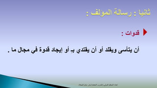 ‫قدوات :‬   ‫‪‬‬
‫أن يتأسى ويقلد أو أن يقتدي بـِ أو إيجاد قدوة في مجال ما .‬



                              ‫إعداد المحكم الدولي والمدرب المعتمد/ بندر دحام المجالد‬
 
