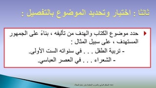 ‫‪ ‬حدد موضوع الكتاب والهدف من تأليفه ، بناء على الجمهور‬
                           ‫المستهدف ، على سبيل المثال :‬
        ‫- تربية الطفل . . . في سنواته الست األولى.‬
            ‫- الشعراء . . . في العصر العباسي.‬


                          ‫إعداد المحكم الدولي والمدرب المعتمد/ بندر دحام المجالد‬
 