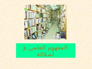 ‫المفهوم العلمي و‬
    ‫أشكاله‬
 