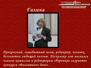 Галина
             Шпак




Прекрасный, самобытный поэт, редактор, человек,
беззаветно любящий поэзию. Несколько лет являлась
членом комиссии и редактором сборников лауреатов
конкурса «Валентинов день».
 