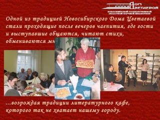 Одной из традицией Новосибирского Дома Цветаевой
стали проходящие после вечеров чаепития, где гости
и выступавшие общаются, читают стихи,
обмениваются мнениями...




...возрождая традиции литературного кафе,
которого так не хватает нашему городу.
 