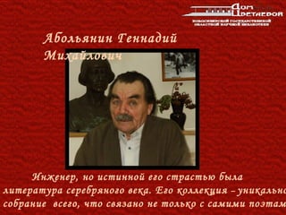 Абольянин Геннадий
       Михайлович




     Инженер, но истинной его страстью была
литература серебряного века. Его коллекция – уникально
собрание всего, что связано не только с самими поэтам
 
