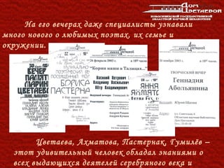 На его вечерах даже специалисты узнавали
много нового о любимых поэтах, их семье и
окружении.




        Цветаева, Ахматова, Пастернак, Гумилёв –
  этот удивительный человек обладал знаниями о
  всех выдающихся деятелей серебряного века и
 