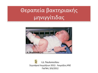 Θεραπεία βακτθριακισ
    μθνιγγίτιδασ




  ς. Brudzinski (+)



                Ι.Δ. Παυλοποφλου
    ΢εμινάρια Λοιμϊξεων 2012: Λοιμϊξεισ ΚΝ΢
                ΠαΓΝΗ, 9/6/2012
 