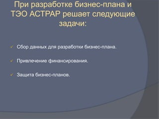При разработке бизнес-плана и
ТЭО АСТРАР решает следующие
            задачи:

   Сбор данных для разработки бизнес-плана.

   Привлечение финансирования.

   Защита бизнес-планов.
 