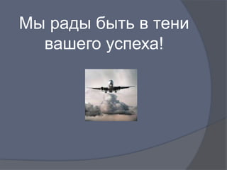 Мы рады быть в тени
  вашего успеха!
 