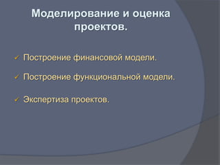 Моделирование и оценка
           проектов.

   Построение финансовой модели.

   Построение функциональной модели.

   Экспертиза проектов.
 