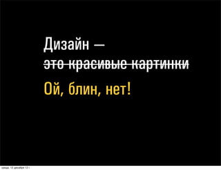 Дизайн —
                                Дизайн —
                                это красивые картинки
                                это красивыеНЕТ!
                                              картинки
                                ОЙ ШИТ,
                                Ой, блин, нет!



понедельник, 17 декабря 12 г.
 