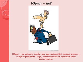 Юрист – це?




Юрист – це фізична особа, яка має професійні правові знання у
  галузі юридичних наук, законодавства й практики його
                       застосування.
 