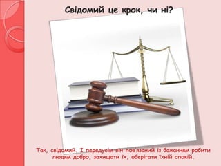 Свідомий це крок, чи ні?




Так, свідомий. І передусім він пов’язаний із бажанням робити
      людям добро, захищати їх, оберігати їхній спокій.
 