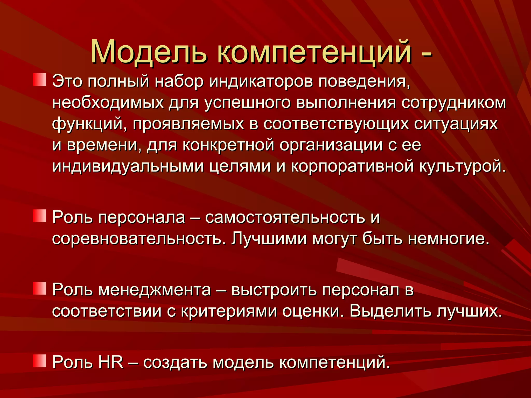 Модель компетенций -
Это полный набор индикаторов поведения,
необходимых для успешного выполнения сотрудником
функций, проявляемых в соответствующих ситуациях
и времени, для конкретной организации с ее
индивидуальными целями и корпоративной культурой.

Роль персонала – самостоятельность и
соревновательность. Лучшими могут быть немногие.

Роль менеджмента – выстроить персонал в
соответствии с критериями оценки. Выделить лучших.

Роль HR – создать модель компетенций.
 