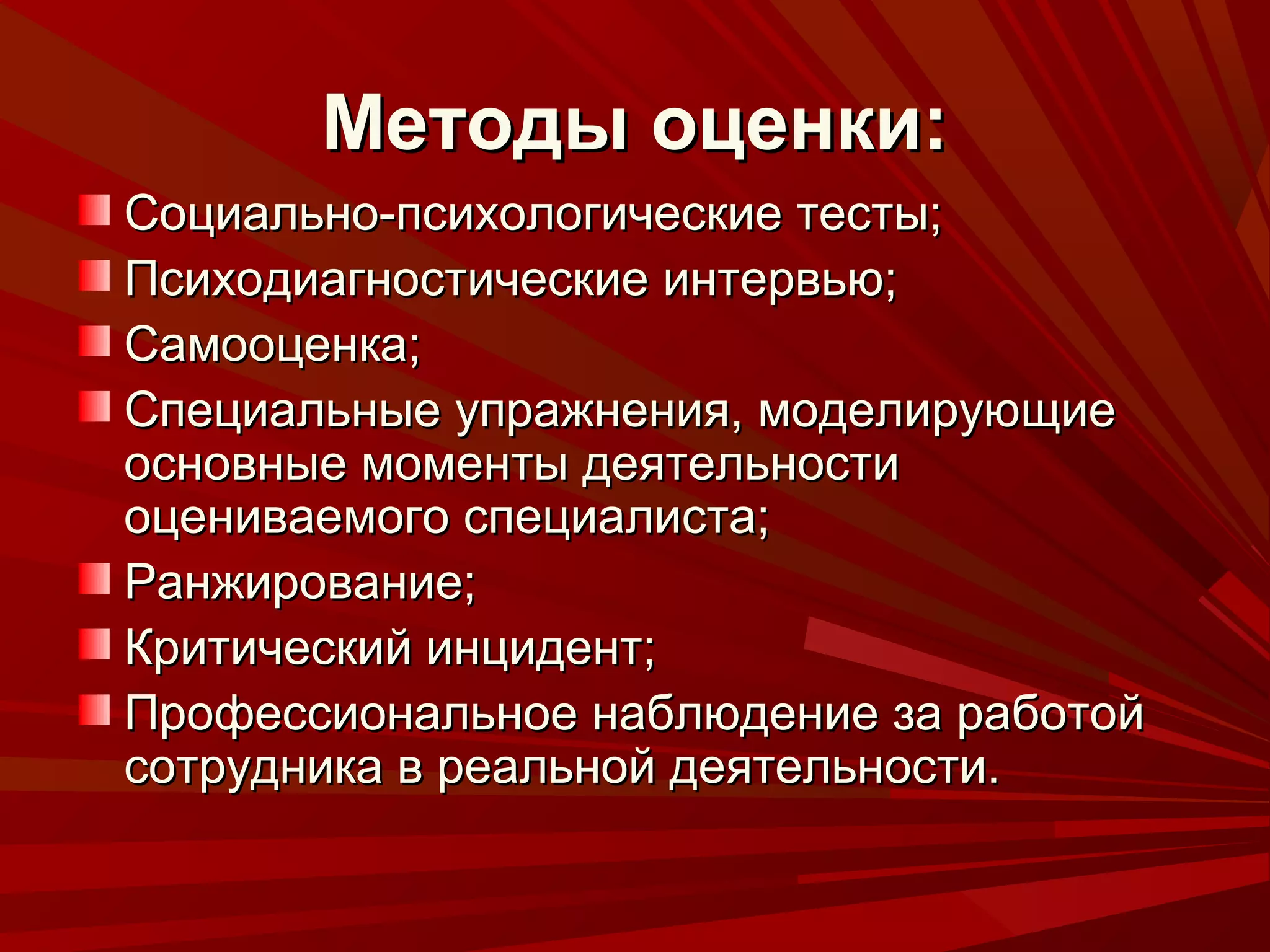 Методы оценки:
Социально-психологические тесты;
Психодиагностические интервью;
Самооценка;
Специальные упражнения, моделирующие
основные моменты деятельности
оцениваемого специалиста;
Ранжирование;
Критический инцидент;
Профессиональное наблюдение за работой
сотрудника в реальной деятельности.
 