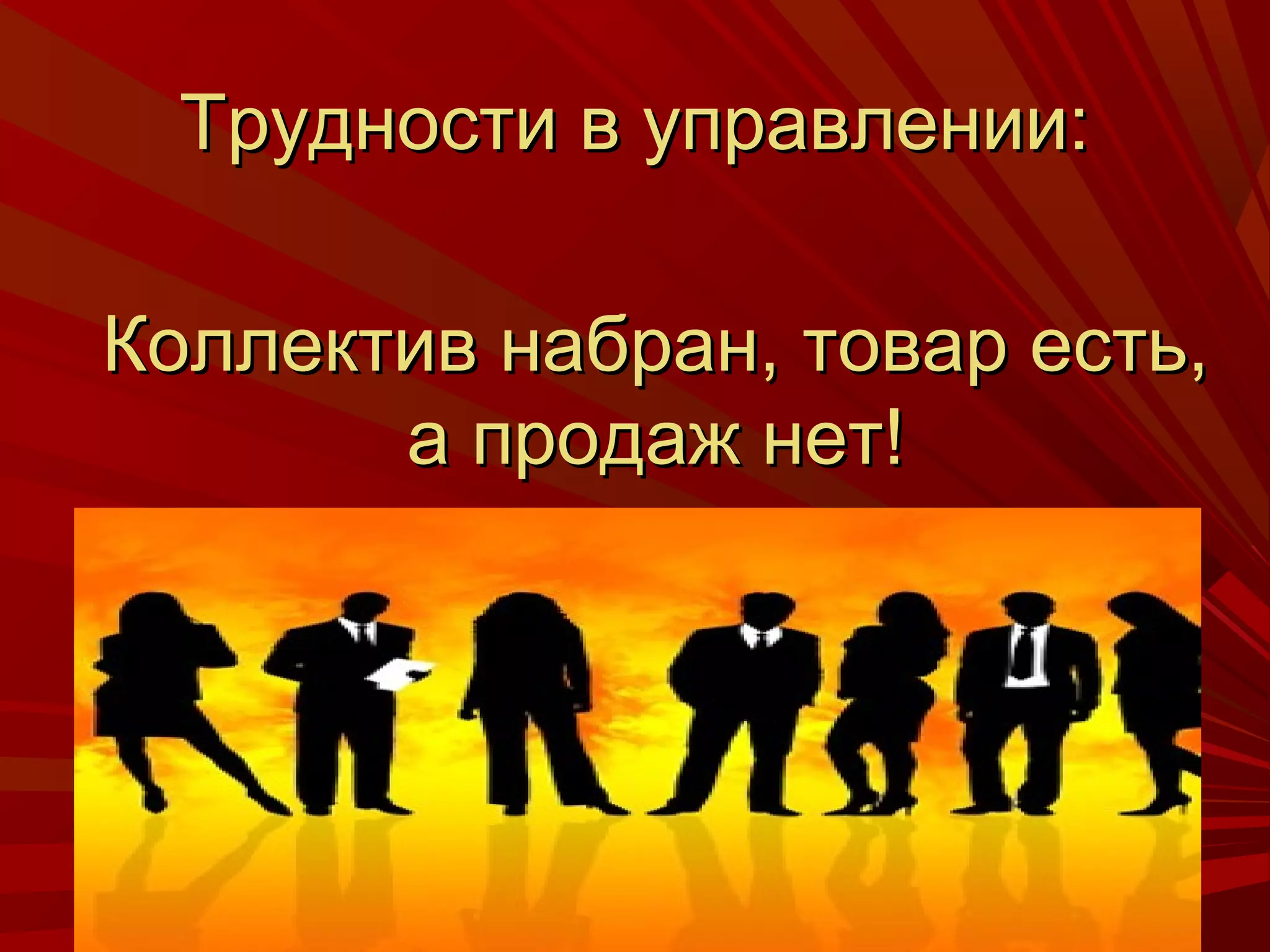 Трудности в управлении:

Коллектив набран, товар есть,
       а продаж нет!
 