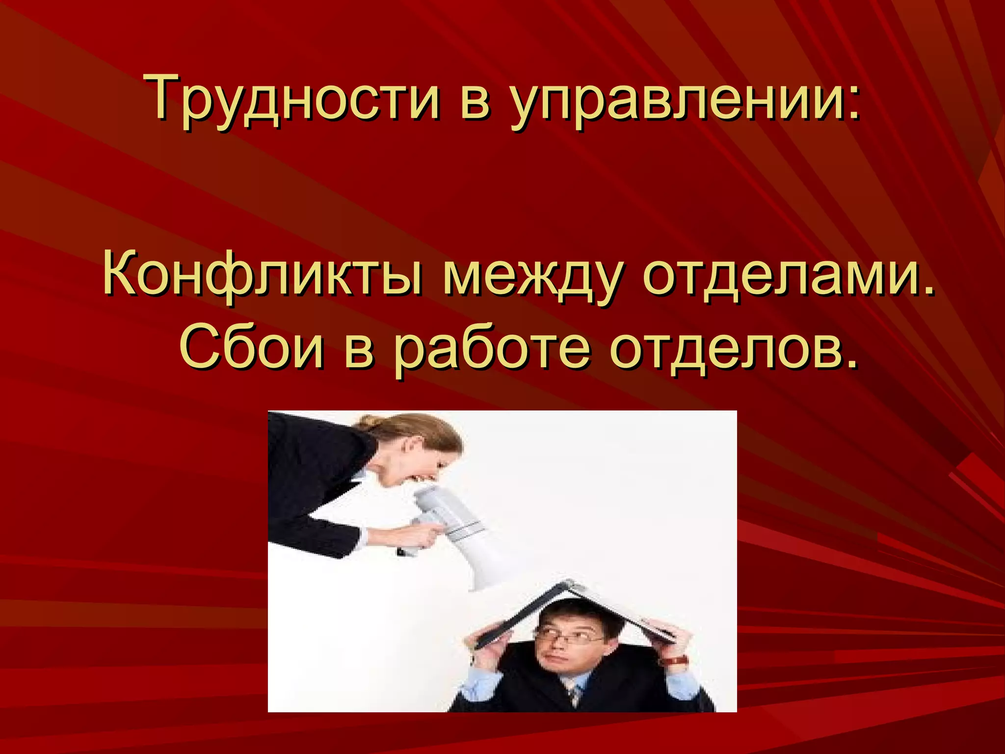 Трудности в управлении:

Конфликты между отделами.
  Сбои в работе отделов.
 