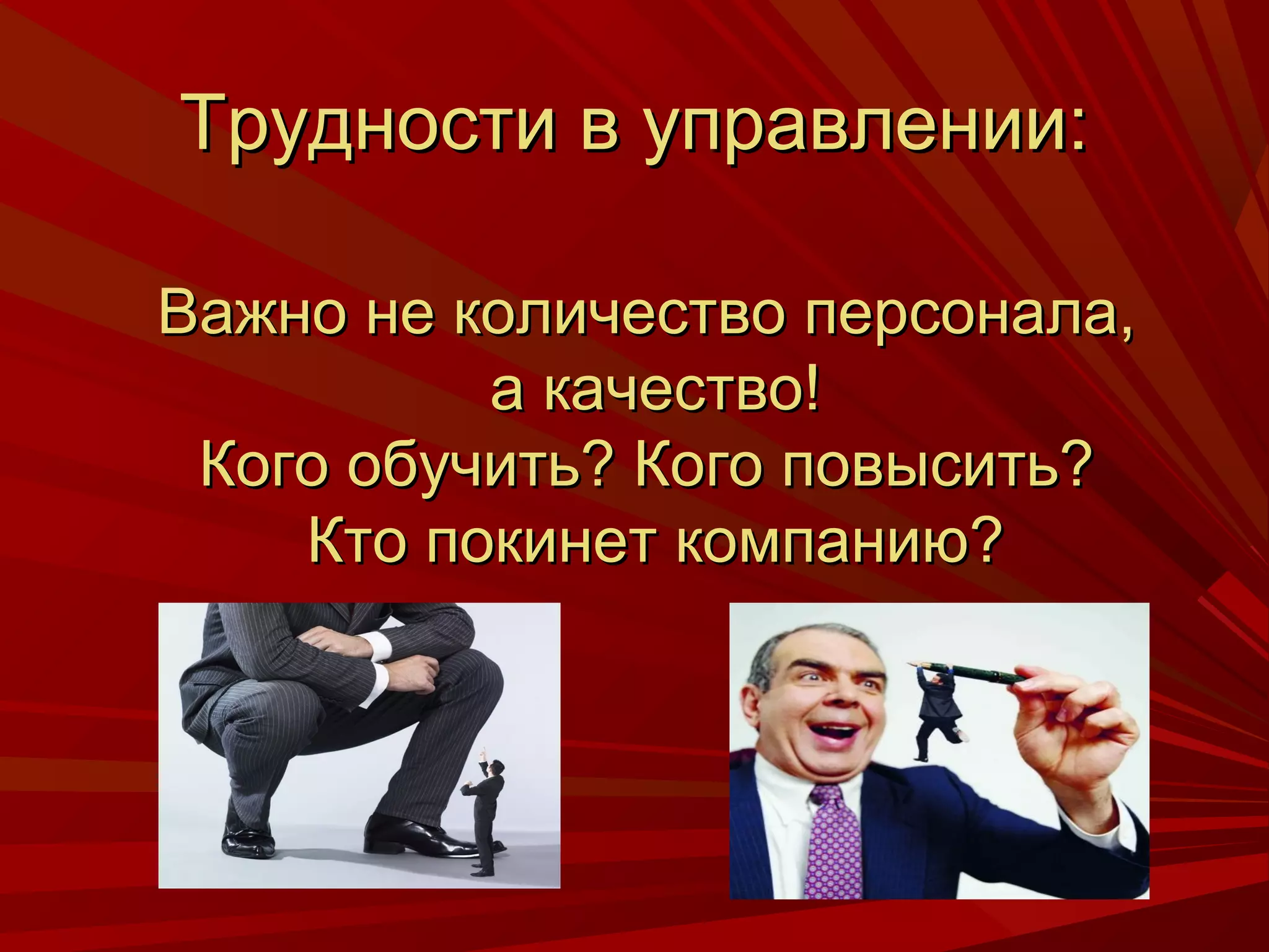 Трудности в управлении:

Важно не количество персонала,
          а качество!
 Кого обучить? Кого повысить?
    Кто покинет компанию?
 