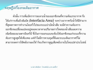ทฤษฎีเครืองกลเติมอากาศ
        ่
       ดังนัน การเพิมอัตราการละลายน้าของออกซิเจนทีความดันบรรยากาศ จึง
            ้       ่                             ่
ได้แก่การเพิมผิวสัมผัส (Interfacia Area) ระหว่างอากาศกับน้าให้มคามาก
              ่                                                  ี่
ทีสดสภาพการทางานโดยทัวไปของระบบบาบัดน้าเสีย จะมีคาความต้องการ
  ุ่                       ่                         ่
ออกซิเจนเปลียนแปลงอยูตลอดเวลาตามปริมาณการไหลของน้าเสียและความ
                ่        ่
เข้มข้นของมวลสารอินทรีย์ ซึงในการออกแบบจะต้องให้ออกซิเจนแก่ระบบทีความ
                             ่                                     ่
ต้องการสูงสุดได้เพียงพอ แต่ถาไม่มการควบคุมทีดและระบบเติมอากาศก็ไม่
                               ้ ี          ่ ี
สามารถลดการใช้พลังงานลงได้ ก็จะเกิดการสูญเสียพลังงานไปโดยเปล่าประโยชน์




                     นางสาวพันธิตรา โรจนพันธ์ ม.4/8 ๶ลྺที่27
 