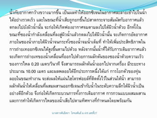น้ากับอากาศกว้างขวางมากขึน เป็ นผลทาให้ออกซิเจนในอากาศละลายเข้าไปในน้า
                               ้
ได้อย่างรวดเร็ว และในขณะทีน้าเสียถูกยกขึนไปสาดกระจายสัมผัสกับอากาศแล้ว
                                 ่         ้
ตกลงไปยังผิวน้านัน จะก่อให้เกิดฟองอากาศจมตามลงไปใต้ผวน้าด้วย อีกทังใน
                   ้                                       ิ        ้
ขณะทีซองน้ากาลังเคลื่อนทีลงสูผวน้าแล้วกดลงไปใต้ผวน้านัน จะเกิดการอัดอากาศ
       ่                      ่ ่ ิ                  ิ   ้
ภายในซองน้าภายใต้ผวน้าจนกระทังซองน้าจมน้าเต็มที่ ทาให้เพิมประสิทธิภาพใน
                        ิ            ่                       ่
การถ่ายเทออกซิเจนได้สงขึนตามไปด้วย หลังจากนันน้าทีได้รบการเติมอากาศแล้ว
                          ู ้                    ้     ่ ั
จะเกิดการถ่ายเทของน้าเคลื่อนทีออกไปด้วยการผลักดันของซองน้าด้วยความเร็ว
                                   ่
ของการไหล 0.20 เมตร/วินาที จึงสามารถผลักดันน้าออกไปจากเครือง มีระยะทาง
                                                               ่
ประมาณ 10.00 เมตร และผลพลอยได้อกประการหนึ่งได้แก่ การโยกตัวของทุ่น
                                       ี
ลอยในขณะทางาน จะส่งผลให้แผ่นไฮโดรฟอยล์ทตดตังไว้ในส่วนใต้น้า สามารถ
                                             ่ี ิ ้
ผลักดันน้าให้เคลื่อนทีผสมผสานออกซิเจนเข้ากับน้าในระดับความลึกใต้ผวน้าเป็ น
                      ่                                          ิ
อย่างดีอกด้วย จึงก่อให้เกิดกระบวนการทังการเติมอากาศ การกวนแบบผสมผสาน
         ี                               ้
และการทาให้เกิดการไหลของน้าเสียไปตามทิศทางทีกาหนดโดยพร้อมกัน
                                                   ่
                      นางสาวพันธิตรา โรจนพันธ์ ม.4/8 ๶ลྺที่27
 
