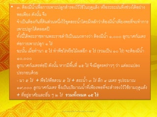 • ๓. ต้ องมีน ้าเพื่อการเพาะปลูกสารองไว้ ใช้ ในฤดูแล้ ง หรื อระยะฝนทิ ้งช่วงได้ อย่าง
  พอเพียง ดังนัน จึง
                  ้
  จาเป็ นต้ องกันที่ดินส่วนหนึงไว้ ขดสระน ้าโดยมีหลักว่าต้ องมีน ้าเพียงพอที่จะทาการ
                              ่ ุ
  เพาะปลูกได้ ตลอดปี
  ทังนี ้ได้ พระราชทานพระราชดาริเป็ นแนวทางว่า ต้ องมีน ้า ๑,๐๐๐ ลูกบาศก์เมตร
    ้
  ต่อการเพาะปลูก ๑ ไร่
  ฉะนัน เมื่อทานา ๕ ไร่ ทาพืชไร่หรื อไม้ ผลอีก ๕ ไร่ (รวมเป็ น ๑๐ ไร่) จะต้ องมีน ้า
          ้
  ๑๐,๐๐๐
  ลูกบาศก์เมตรต่อปี ดังนัน หากมีพื ้นที่ ๑๕ ไร่ จึงมีสตรคร่าวๆ ว่า แต่ละแปลง
                            ้                          ู
  ประกอบด้ วย
  - นา ๕ ไร่ + พืชไร่ พืชสวน ๕ ไร่ + สระน้า ๓ ไร่ ลึก ๔ เมตร จุประมาณ
  ๑๙,๐๐๐ ลูกบาศก์ เมตร ซึ่ งเป็ นปริ มาณน้าที เ่ พียงพอที จะสารองไว้ใช้ยามฤดูแล้ง
                                                            ่
  + ที อยู่อาศัยและอื น ๆ ๒ ไร่ รวมทังหมด ๑๕ ไร่
       ่               ่                ้

                               นางสาวพรรณวิไล กิจทวีพานิชย์ ม.4/8 เลขที่ 16
 