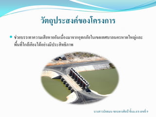 วัตถุประสงค์ของโครงการ
 ช่วยบรรเทาความเสียหายอันเนื่องมาจากอุทกภัยในเขตเทศบาลนครหาดใหญ่และ
  พื้นที่ใกล้เคียงได้อย่างมีประสิทธิภาพ




                                           นางสาวนัทธมน ชอบทางศิลป์ ชั้นม.4/8 เลขที่ 9
 