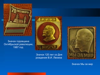 Значок годовщина
Октябрьской революции,
       1987 год

                         Значок 120 лет со Дня
                         рождения В.И. Ленина

                                                 Значок Мы за мир
 