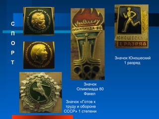 С
П
О
Р
                         Значок Юношеский
Т                            1 разряд




             Значок
          Олимпиада 80
             Факел

     Значок «Готов к
     труду и обороне
    СССР» 1 степени
 