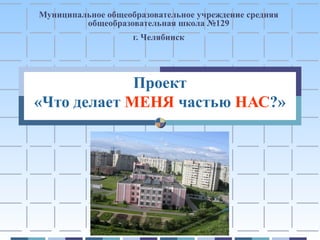 Муниципальное общеобразовательное учреждение средняя
         общеобразовательная школа №129
                    г. Челябинск




             Проект
«Что делает МЕНЯ частью НАС?»
 