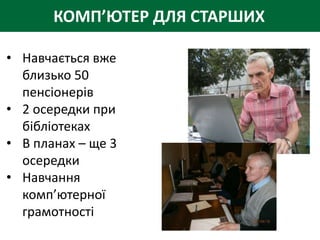 КОМП’ЮТЕР ДЛЯ СТАРШИХ

• Навчається вже
  близько 50
  пенсіонерів
• 2 осередки при
  бібліотеках
• В планах – ще 3
  осередки
• Навчання
  комп’ютерної
  грамотності
 