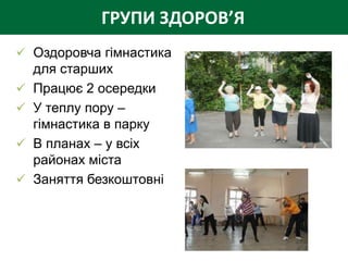 ГРУПИ ЗДОРОВ’Я
 Оздоровча гімнастика
  для старших
 Працює 2 осередки
 У теплу пору –
  гімнастика в парку
 В планах – у всіх
  районах міста
 Заняття безкоштовні
 