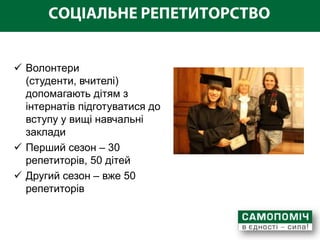  Волонтери
  (студенти, вчителі)
  допомагають дітям з
  інтернатів підготуватися до
  вступу у вищі навчальні
  заклади
 Перший сезон – 30
  репетиторів, 50 дітей
 Другий сезон – вже 50
  репетиторів
 