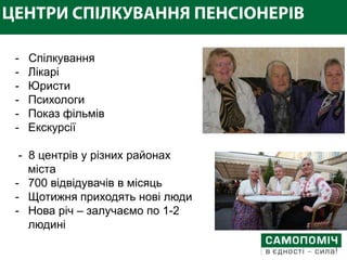 -   Спілкування
-   Лікарі
-   Юристи
-   Психологи
-   Показ фільмів
-   Екскурсії

 - 8 центрів у різних районах
   міста
- 700 відвідувачів в місяць
- Щотижня приходять нові люди
- Нова річ – залучаємо по 1-2
   людині
 