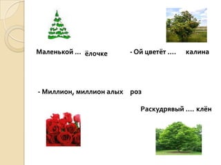Маленькой … ёлочке     - Ой цветёт ….   калина




- Миллион, миллион алых роз

                          Раскудрявый …. клён
 