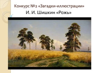 Конкурс №2 «Загадки-иллюстрации»
     И. И. Шишкин «Рожь»
 