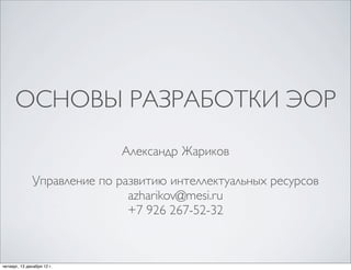 ОСНОВЫ РАЗРАБОТКИ ЭОР
                              Александр Жариков

               Управление по развитию интеллектуальных ресурсов
                               azharikov@mesi.ru
                               +7 926 267-52-32



четверг, 13 декабря 12 г.
 