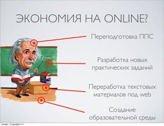 ЭКОНОМИЯ НА ONLINE?
                            Переподготовка ППС


                               Разработка новых
                             практических заданий

                            Переработка текстовых
                             материалов под web

                                  Создание
                            образовательной среды
четверг, 13 декабря 12г.
 