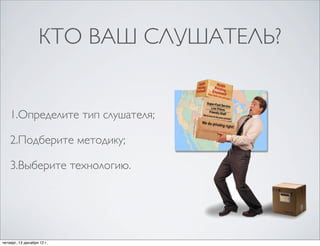 КТО ВАШ СЛУШАТЕЛЬ?


    1.Определите тип слушателя;

    2.Подберите методику;

    3.Выберите технологию.




четверг, 13 декабря 12г.
 