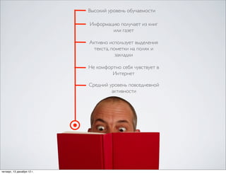 Высокий уровень обучаемости

                            Информацию получает из книг
                                    или газет

                            Активно использует выделения
                              текста, пометки на полях и
                                        закладки

                            Не комфортно себя чувствует в
                                     Интернет

                            Средний уровень повседневной
                                     активности




четверг, 13 декабря 12г.
 