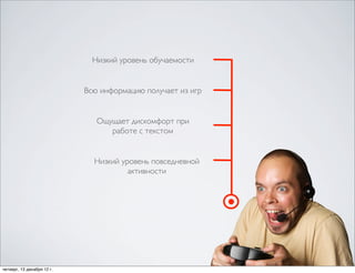 Низкий уровень обучаемости


                            Всю информацию получает из игр


                               Ощущает дискомфорт при
                                  работе с текстом


                              Низкий уровень повседневной
                                       активности




четверг, 13 декабря 12г.
 