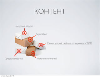 КОНТЕНТ
                            Требуемые задачи?


                                                Аудитория?


                                                         С каких устройств будет проигрываться ЭОР?




       Среда разработки?                         Источник контента?




четверг, 13 декабря 12г.                 С каких устройств будет проигрываться ЭОР?
 