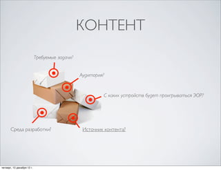 КОНТЕНТ
                            Требуемые задачи?


                                                Аудитория?


                                                         С каких устройств будет проигрываться ЭОР?




       Среда разработки?                         Источник контента?




четверг, 13 декабря 12г.                 С каких устройств будет проигрываться ЭОР?
 