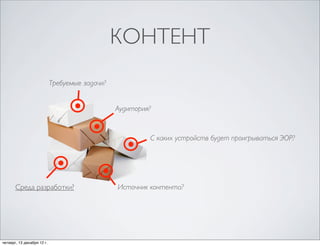 КОНТЕНТ
                            Требуемые задачи?


                                                Аудитория?


                                                         С каких устройств будет проигрываться ЭОР?




       Среда разработки?                        Источник контента?




четверг, 13 декабря 12г.                 С каких устройств будет проигрываться ЭОР?
 